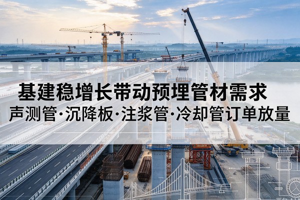 乐至基建稳增长带动预埋监测管材需求,声测管、沉降板、注浆管订单持续放量